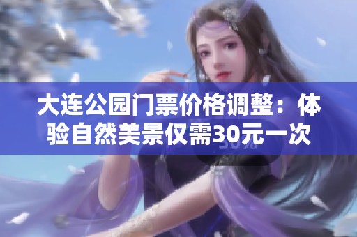 大连公园门票价格调整：体验自然美景仅需30元一次