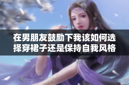在男朋友鼓励下我该如何选择穿裙子还是保持自我风格