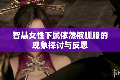 智慧女性下属依然被驯服的现象探讨与反思
