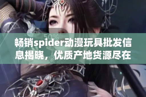 畅销spider动漫玩具批发信息揭晓，优质产地货源尽在这里