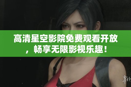 高清星空影院免费观看开放，畅享无限影视乐趣！
