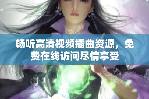 畅听高清视频插曲资源，免费在线访问尽情享受