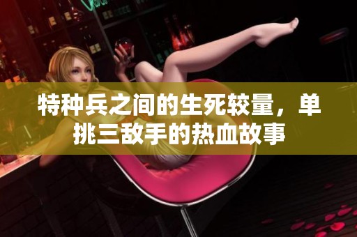 特种兵之间的生死较量，单挑三敌手的热血故事
