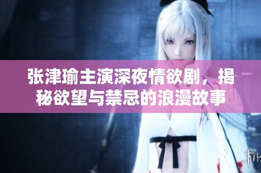 张津瑜主演深夜情欲剧，揭秘欲望与禁忌的浪漫故事