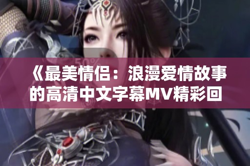 《最美情侣：浪漫爱情故事的高清中文字幕MV精彩回顾》