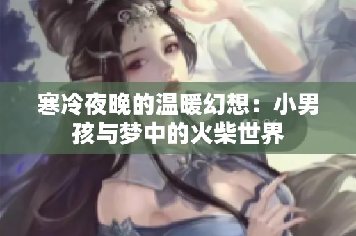 寒冷夜晚的温暖幻想：小男孩与梦中的火柴世界