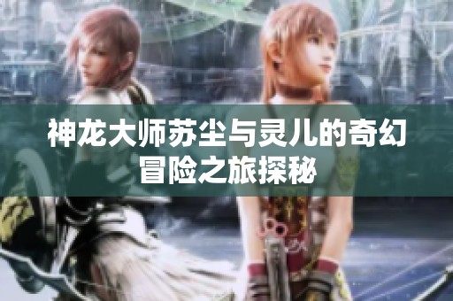 神龙大师苏尘与灵儿的奇幻冒险之旅探秘