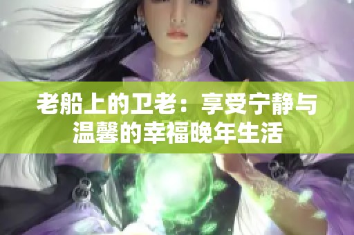 老船上的卫老：享受宁静与温馨的幸福晚年生活