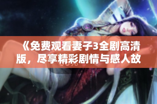 《免费观看妻子3全剧高清版，尽享精彩剧情与感人故事》