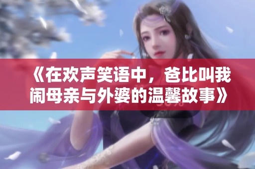 《在欢声笑语中，爸比叫我闹母亲与外婆的温馨故事》