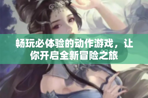 畅玩必体验的动作游戏，让你开启全新冒险之旅