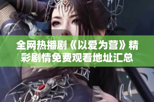 全网热播剧《以爱为营》精彩剧情免费观看地址汇总