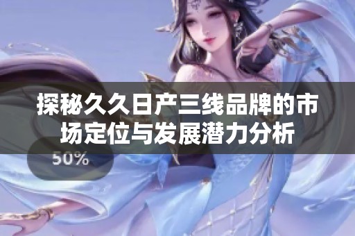 探秘久久日产三线品牌的市场定位与发展潜力分析