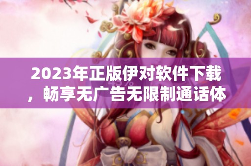 2023年正版伊对软件下载，畅享无广告无限制通话体验