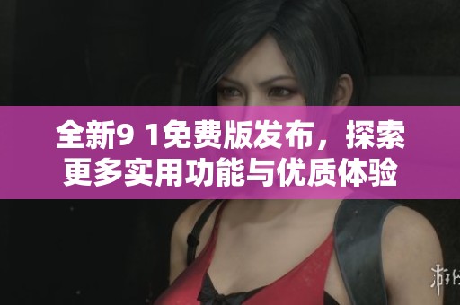 全新9 1免费版发布，探索更多实用功能与优质体验