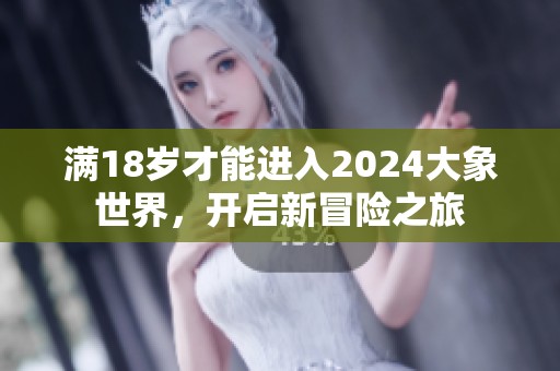 满18岁才能进入2024大象世界，开启新冒险之旅