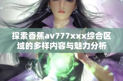 探索香蕉av777xxx综合区域的多样内容与魅力分析