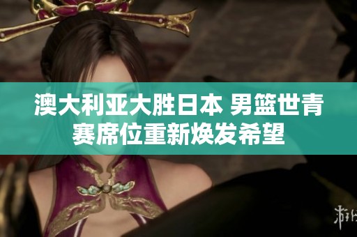 澳大利亚大胜日本 男篮世青赛席位重新焕发希望