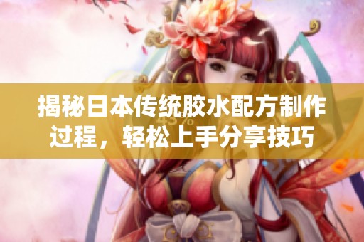 揭秘日本传统胶水配方制作过程，轻松上手分享技巧