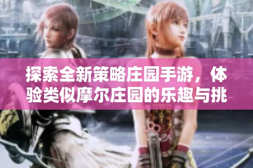 探索全新策略庄园手游，体验类似摩尔庄园的乐趣与挑战