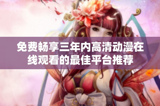 免费畅享三年内高清动漫在线观看的最佳平台推荐