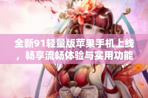 全新91轻量版苹果手机上线，畅享流畅体验与实用功能