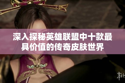 深入探秘英雄联盟中十款最具价值的传奇皮肤世界