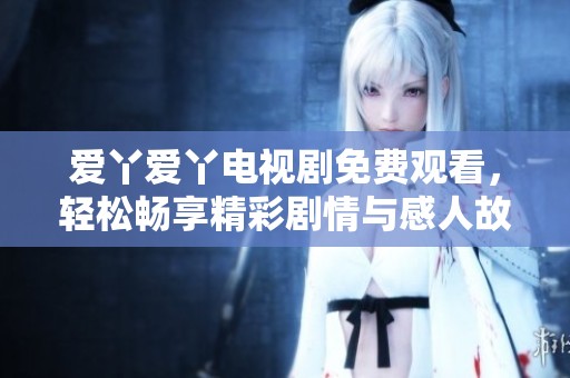爱丫爱丫电视剧免费观看，轻松畅享精彩剧情与感人故事