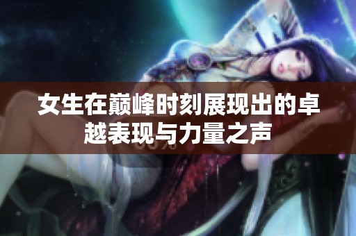 女生在巅峰时刻展现出的卓越表现与力量之声