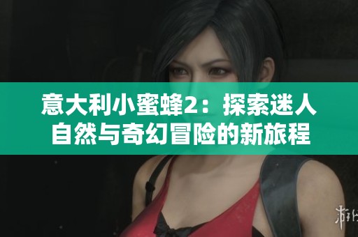 意大利小蜜蜂2：探索迷人自然与奇幻冒险的新旅程