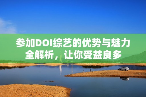 参加DOI综艺的优势与魅力全解析，让你受益良多