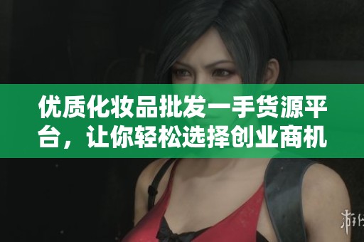 优质化妆品批发一手货源平台，让你轻松选择创业商机