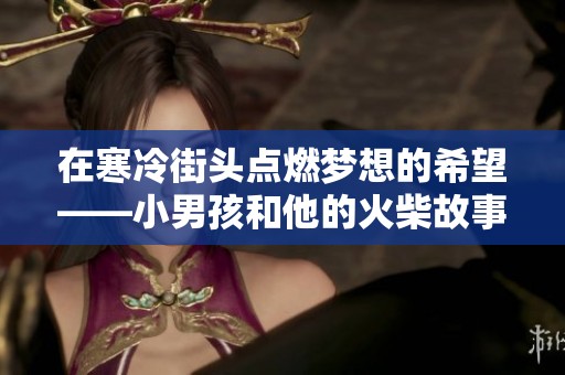 在寒冷街头点燃梦想的希望——小男孩和他的火柴故事