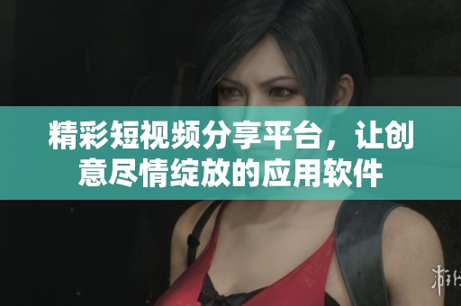 精彩短视频分享平台，让创意尽情绽放的应用软件