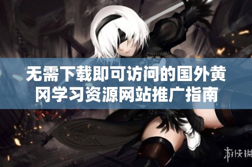 无需下载即可访问的国外黄冈学习资源网站推广指南