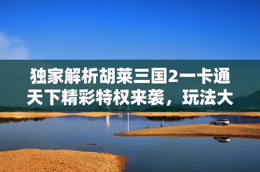 独家解析胡莱三国2一卡通天下精彩特权来袭，玩法大升级！