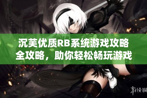 沉芙优质RB系统游戏攻略全攻略，助你轻松畅玩游戏世界