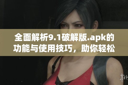 全面解析9.1破解版.apk的功能与使用技巧，助你轻松上手