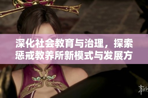 深化社会教育与治理，探索惩戒教养所新模式与发展方向