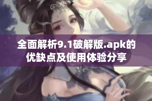 全面解析9.1破解版.apk的优缺点及使用体验分享