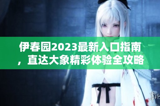 伊春园2023最新入口指南，直达大象精彩体验全攻略