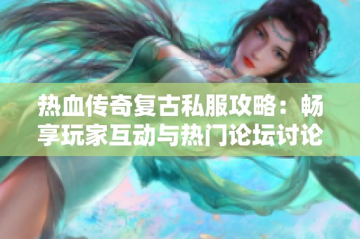 热血传奇复古私服攻略：畅享玩家互动与热门论坛讨论推荐