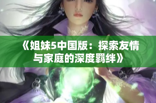 《姐妹5中国版：探索友情与家庭的深度羁绊》