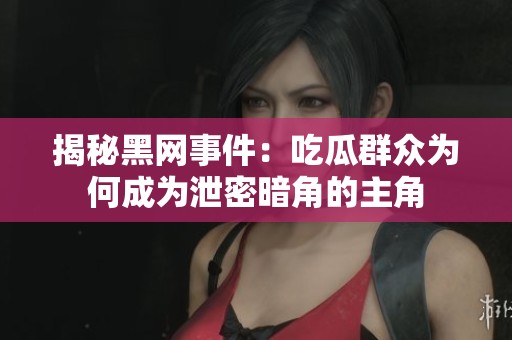 揭秘黑网事件：吃瓜群众为何成为泄密暗角的主角