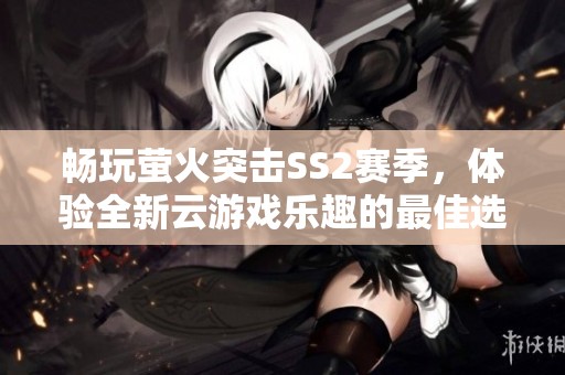 畅玩萤火突击SS2赛季，体验全新云游戏乐趣的最佳选择