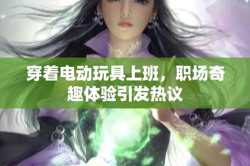 穿着电动玩具上班，职场奇趣体验引发热议