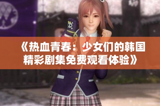 《热血青春：少女们的韩国精彩剧集免费观看体验》