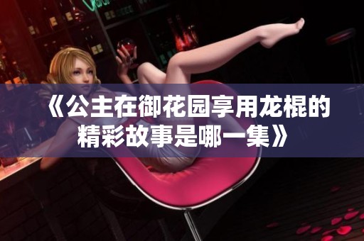 《公主在御花园享用龙棍的精彩故事是哪一集》