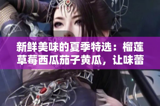 新鲜美味的夏季特选：榴莲草莓西瓜茄子黄瓜，让味蕾狂欢!