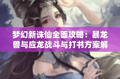 梦幻新诛仙全面攻略：暴龙兽与应龙战斗与打书方案解析